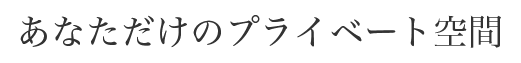 あなただけのプライベート空間